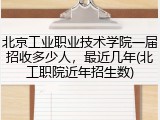 北京工业职业技术学院一届招收多少人，最近几年(北工职院近年招生数)