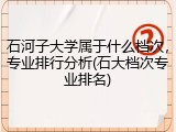 石河子大学属于什么档次，专业排行分析(石大档次专业排名)