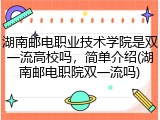 湖南邮电职业技术学院是双一流高校吗，简单介绍(湖南邮电职院双一流吗)