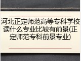 河北正定师范高等专科学校读什么专业比较有前景(正定师范专科前景专业)
