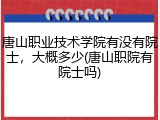 唐山职业技术学院有没有院士，大概多少(唐山职院有院士吗)