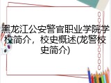 黑龙江公安警官职业学院学校简介，校史概述(龙警校史简介)