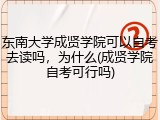 东南大学成贤学院可以自考去读吗，为什么(成贤学院自考可行吗)