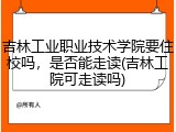 吉林工业职业技术学院要住校吗，是否能走读(吉林工院可走读吗)