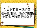 山东商务职业学院的图书馆藏书量如何，简介("山东商务职业学院图书馆藏书")