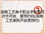 湖南工艺美术职业学院是否对外开放，要预约吗(湖南工艺美院开放需预约)