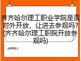 齐齐哈尔理工职业学院是否对外开放，让进去参观吗？(齐齐哈尔理工职院开放参观吗)