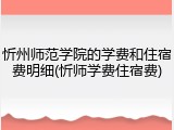 忻州师范学院的学费和住宿费明细(忻师学费住宿费)