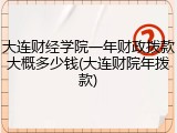 大连财经学院一年财政拨款大概多少钱(大连财院年拨款)