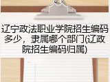 辽宁政法职业学院招生编码多少，隶属哪个部门(辽政院招生编码归属)