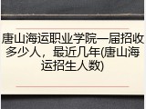 唐山海运职业学院一届招收多少人，最近几年(唐山海运招生人数)