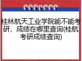 桂林航天工业学院能不能考研，成绩在哪里查询(桂航考研成绩查询)