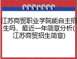 江苏商贸职业学院能自主招生吗，最近一年简章分析(江苏商贸招生简章)
