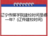 辽宁传媒学院建校时间是哪一年？(辽传建校时间)