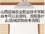 山西运城农业职业技术学院自考可以去读吗，流程是什么(运城农院自考流程)