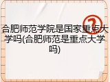 合肥师范学院是国家重点大学吗(合肥师范是重点大学吗)