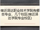 宿迁泽达职业技术学院有哪些专业，几个校区(宿迁泽达学院专业校区)