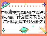 广州科技贸易职业学院占地多少亩，什么情况下成立("广州科贸院亩数及建校")