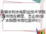 安徽水利水电职业技术学院图书馆在哪里，怎么样(安水院图书馆位置评价)