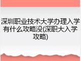 深圳职业技术大学办理入学有什么攻略没(深职大入学攻略)