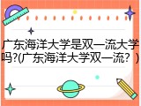 广东海洋大学是双一流大学吗?(广东海洋大学双一流？)