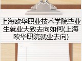 上海欧华职业技术学院毕业生就业大致去向如何(上海欧华职院就业去向)