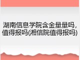 湖南信息学院含金量量吗，值得报吗(湘信院值得报吗)