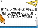 厦门兴才职业技术学院毕业是什么学历有何优势(厦门兴才职院学历优势)