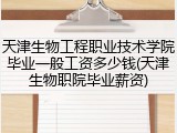 天津生物工程职业技术学院毕业一般工资多少钱(天津生物职院毕业薪资)