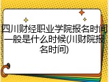 四川财经职业学院报名时间一般是什么时候(川财院报名时间)