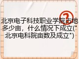 北京电子科技职业学院占地多少亩，什么情况下成立("北京电科院亩数及成立")