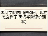 黑河学院的口碑如何，现在怎么样了(黑河学院评价现状)