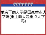 重庆工商大学是国家重点大学吗(重工商大是重点大学吗)