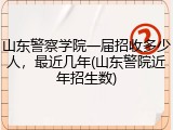 山东警察学院一届招收多少人，最近几年(山东警院近年招生数)