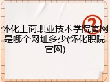 怀化工商职业技术学院官网是哪个网址多少(怀化职院官网)