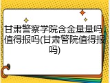 甘肃警察学院含金量量吗，值得报吗(甘肃警院值得报吗)