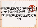 安徽中医药高等专科学校什么专业就业比较好，原因是啥(安徽中医专就业优势专业)