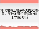 河北建筑工程学院地址在哪里，学校地理位置(河北建工学院地址)