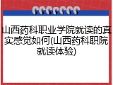 山西药科职业学院就读的真实感觉如何(山西药科职院就读体验)