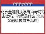 北京金融科技学院自考可以去读吗，流程是什么(北京金融科技自考流程)