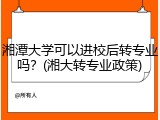 湘潭大学可以进校后转专业吗？(湘大转专业政策)
