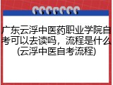 广东云浮中医药职业学院自考可以去读吗，流程是什么(云浮中医自考流程)