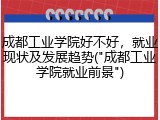 成都工业学院好不好，就业现状及发展趋势("成都工业学院就业前景")