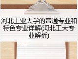 河北工业大学的普通专业和特色专业详解(河北工大专业解析)