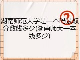 湖南师范大学是一本吗录取分数线多少(湖南师大一本线多少)