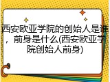 西安欧亚学院的创始人是谁，前身是什么(西安欧亚学院创始人前身)