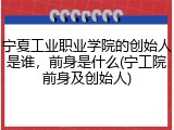 宁夏工业职业学院的创始人是谁，前身是什么(宁工院前身及创始人)