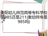 衡阳幼儿师范高等专科学校是985还是211(衡幼师专是985吗)