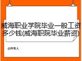 威海职业学院毕业一般工资多少钱(威海职院毕业薪资)