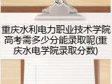 重庆水利电力职业技术学院高考需多少分能录取呢(重庆水电学院录取分数)
